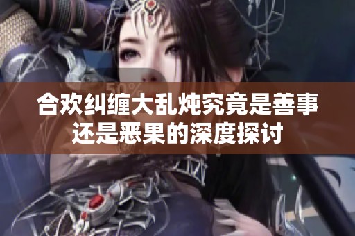 合欢纠缠大乱炖究竟是善事还是恶果的深度探讨