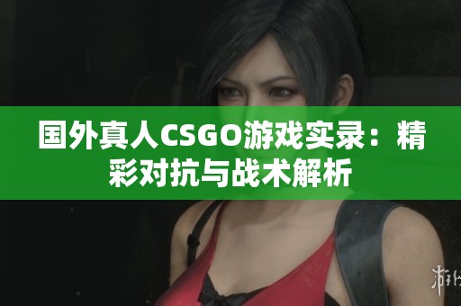 国外真人CSGO游戏实录：精彩对抗与战术解析