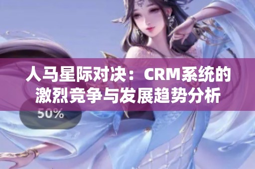 人马星际对决：CRM系统的激烈竞争与发展趋势分析