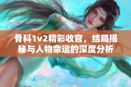 骨科1v2精彩收官，结局揭秘与人物命运的深度分析