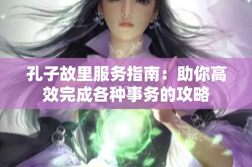 孔子故里服务指南：助你高效完成各种事务的攻略