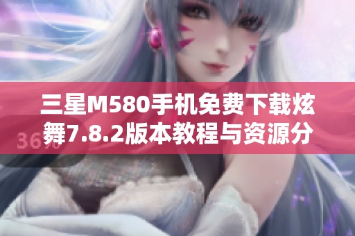 三星M580手机免费下载炫舞7.8.2版本教程与资源分享