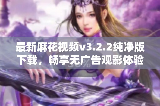 最新麻花视频v3.2.2纯净版下载，畅享无广告观影体验