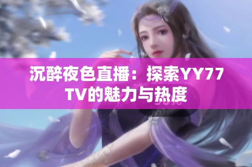 沉醉夜色直播：探索YY77TV的魅力与热度