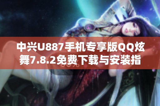 中兴U887手机专享版QQ炫舞7.8.2免费下载与安装指南