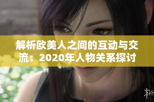 解析欧美人之间的互动与交流：2020年人物关系探讨