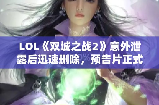 LOL《双城之战2》意外泄露后迅速删除，预告片正式发布引发期待