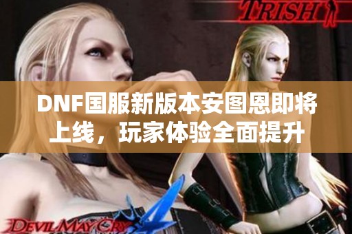 DNF国服新版本安图恩即将上线，玩家体验全面提升