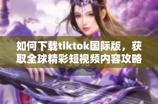 如何下载tiktok国际版，获取全球精彩短视频内容攻略