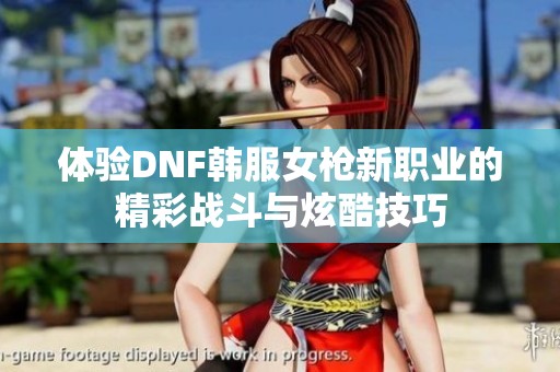 体验DNF韩服女枪新职业的精彩战斗与炫酷技巧