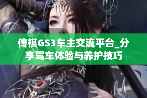 传祺GS3车主交流平台_分享驾车体验与养护技巧