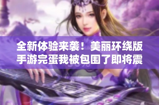 全新体验来袭！美丽环绕版手游完蛋我被包围了即将震撼上线