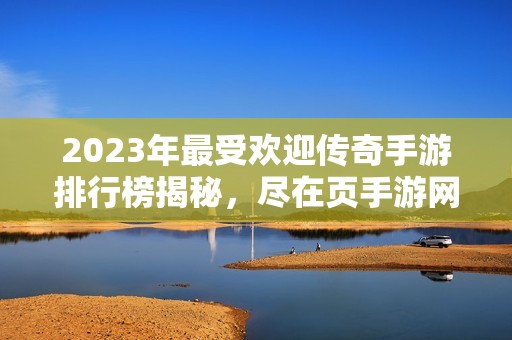 2023年最受欢迎传奇手游排行榜揭秘，尽在页手游网