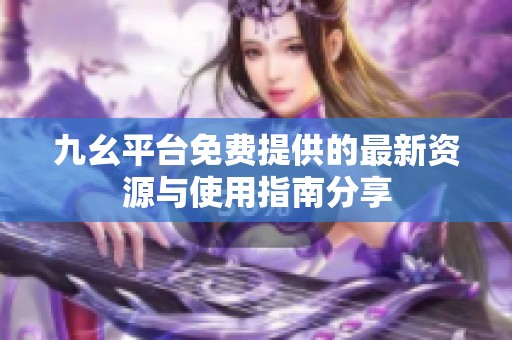 九幺平台免费提供的最新资源与使用指南分享