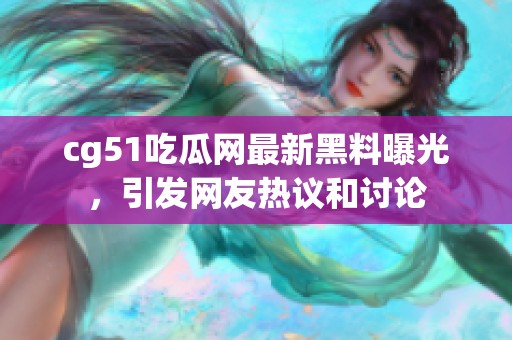 cg51吃瓜网最新黑料曝光，引发网友热议和讨论