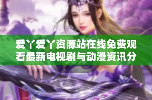 爱丫爱丫资源站在线免费观看最新电视剧与动漫资讯分享