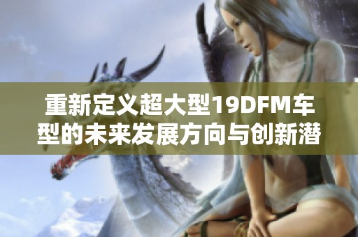 重新定义超大型19DFM车型的未来发展方向与创新潜力