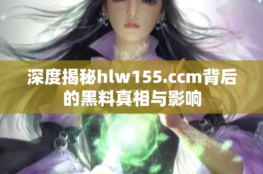 深度揭秘hlw155.ccm背后的黑料真相与影响