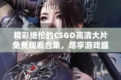 精彩绝伦的CSGO高清大片免费观看合集，尽享游戏盛宴