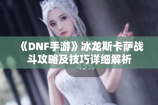 《DNF手游》冰龙斯卡萨战斗攻略及技巧详细解析