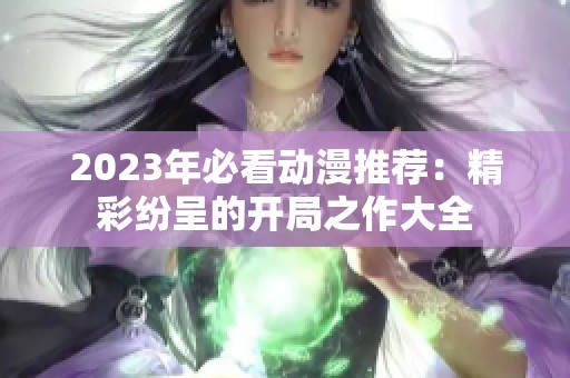 2023年必看动漫推荐：精彩纷呈的开局之作大全