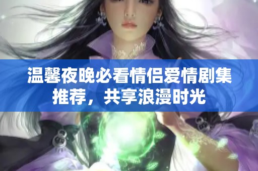 温馨夜晚必看情侣爱情剧集推荐，共享浪漫时光