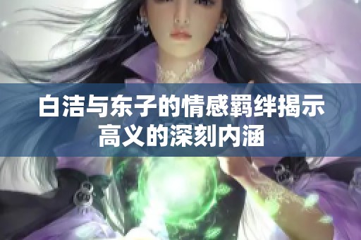 白洁与东子的情感羁绊揭示高义的深刻内涵