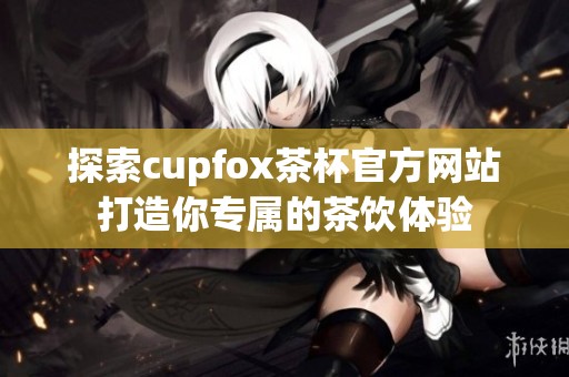 探索cupfox茶杯官方网站打造你专属的茶饮体验