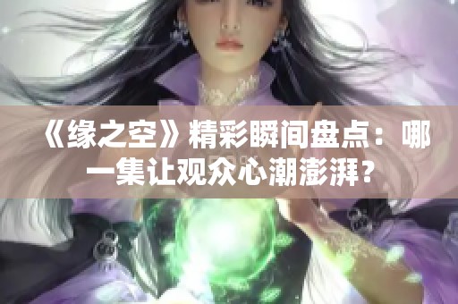 《缘之空》精彩瞬间盘点：哪一集让观众心潮澎湃？