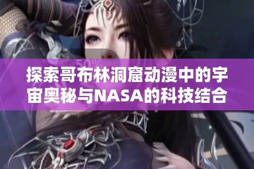 探索哥布林洞窟动漫中的宇宙奥秘与NASA的科技结合