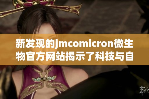 新发现的jmcomicron微生物官方网站揭示了科技与自然的奥秘