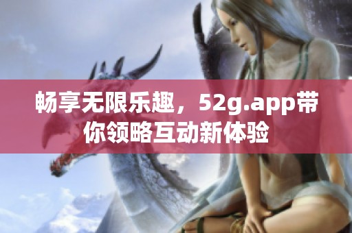 畅享无限乐趣，52g.app带你领略互动新体验