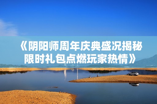 《阴阳师周年庆典盛况揭秘 限时礼包点燃玩家热情》