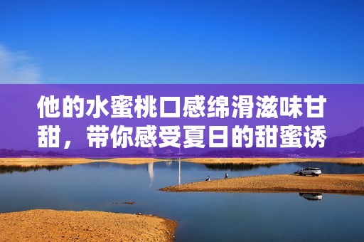 他的水蜜桃口感绵滑滋味甘甜，带你感受夏日的甜蜜诱惑