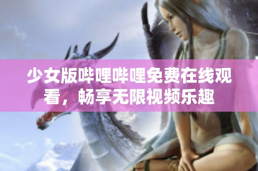 少女版哔哩哔哩免费在线观看，畅享无限视频乐趣