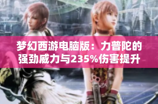 梦幻西游电脑版：力普陀的强劲威力与235%伤害提升解析