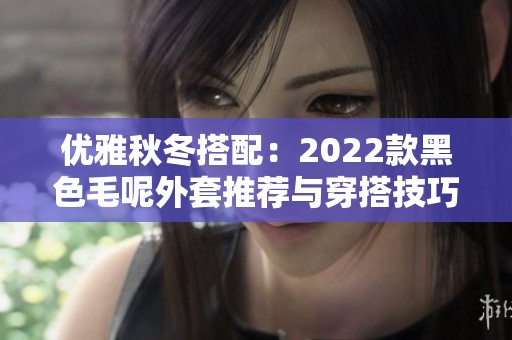 优雅秋冬搭配：2022款黑色毛呢外套推荐与穿搭技巧