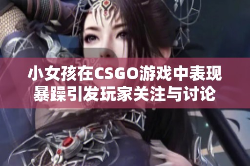 小女孩在CSGO游戏中表现暴躁引发玩家关注与讨论