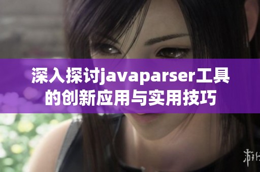 深入探讨javaparser工具的创新应用与实用技巧