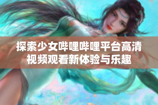 探索少女哔哩哔哩平台高清视频观看新体验与乐趣