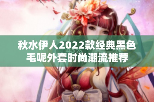 秋水伊人2022款经典黑色毛呢外套时尚潮流推荐