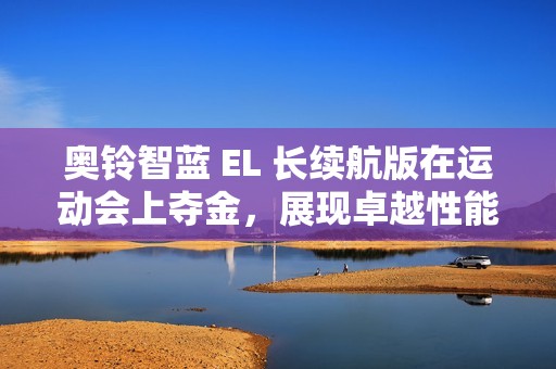 奥铃智蓝 EL 长续航版在运动会上夺金，展现卓越性能与实力