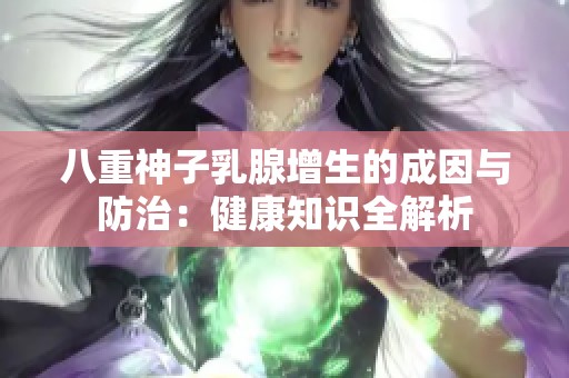 八重神子乳腺增生的成因与防治：健康知识全解析