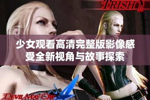 少女观看高清完整版影像感受全新视角与故事探索