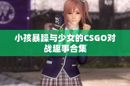 小孩暴躁与少女的CSGO对战趣事合集