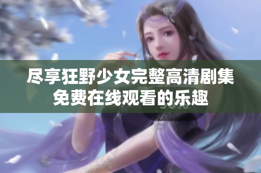 尽享狂野少女完整高清剧集免费在线观看的乐趣