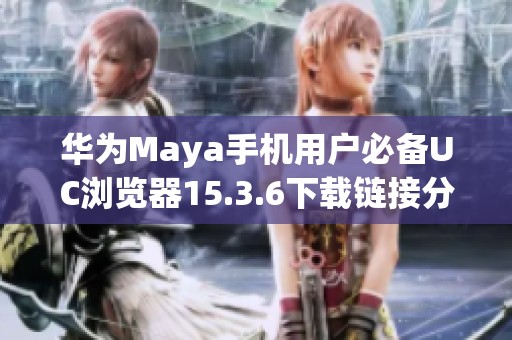 华为Maya手机用户必备UC浏览器15.3.6下载链接分享