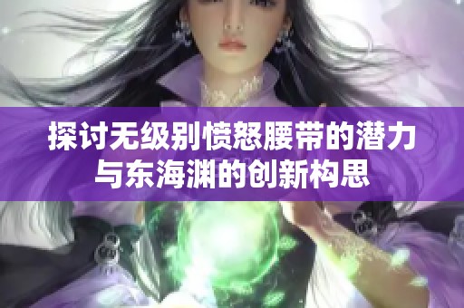 探讨无级别愤怒腰带的潜力与东海渊的创新构思