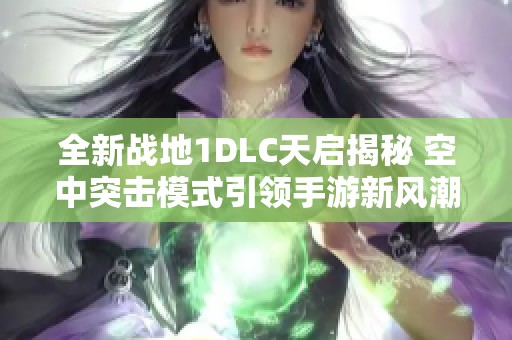 全新战地1DLC天启揭秘 空中突击模式引领手游新风潮