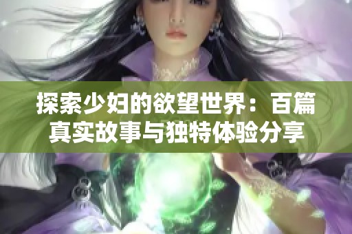 探索少妇的欲望世界：百篇真实故事与独特体验分享